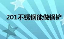 201不锈钢能做锅铲（201不锈钢能做锅）