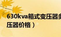 630kva箱式变压器多少钱（630kva 箱式变压器价格）