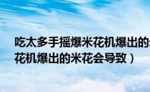 吃太多手摇爆米花机爆出的米花会导致?（吃太多手摇爆米花机爆出的米花会导致）