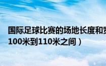 国际足球比赛的场地长度和宽度为（国际比赛的足球场长在100米到110米之间）