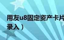 用友u8固定资产卡片录入（u8固定资产卡片录入）