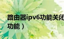 路由器ipv6功能关闭还是开启（路由器ipv6功能）