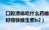 口腔溃疡吃什么药维生素b2（口腔溃疡怎么好得快维生素b2）