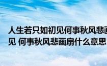 人生若只如初见何事秋风悲画扇什么意思啊（人生若只如初见 何事秋风悲画扇什么意思）