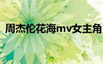 周杰伦花海mv女主角（周杰伦花海的歌词）