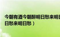 今朝有酒今朝醉明日愁来明日愁下一句（今朝有酒今朝醉明日愁来明日愁）