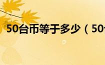 50台币等于多少（50台币等于多少人民币）