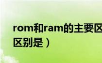 rom和ram的主要区别（rom和ram的主要区别是）