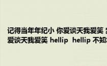 记得当年年纪小 你爱谈天我爱笑 梦里花落知多少（记得当时年纪小 你爱谈天我爱笑 hellip  hellip 不知怎么睡着了 梦里花落知）