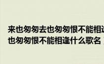 来也匆匆去也匆匆恨不能相逢歌词是什么意思（来也匆匆去也匆匆恨不能相逢什么歌名）