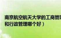 南京航空航天大学的工商管理和行政管理哪个好（工商管理和行政管理哪个好）