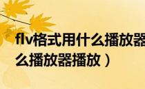 flv格式用什么播放器可以下载（flv格式用什么播放器播放）