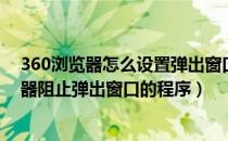 360浏览器怎么设置弹出窗口阻止程序（怎么关闭360浏览器阻止弹出窗口的程序）