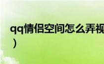 qq情侣空间怎么弄视频（qq情侣空间怎么弄）