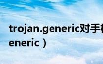 trojan.generic对手机有什么影响（trojan generic）