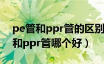 pe管和ppr管的区别各用在什么地方（pe管和ppr管哪个好）