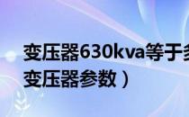 变压器630kva等于多少千瓦（630kva箱式变压器参数）