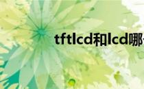 tftlcd和lcd哪个好（tftlcd）