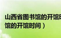 山西省图书馆的开馆时间是多少（山西省图书馆的开馆时间）