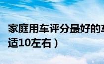 家庭用车评分最好的车（家庭用车什么车最合适10左右）