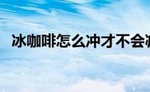 冰咖啡怎么冲才不会减香（冰咖啡怎么冲）