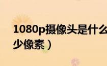 1080p摄像头是什么意思（1080p摄像头多少像素）