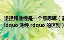 途径和途经是一个意思嘛（请问关于 ldquo 途径 rdquo 和 ldquo 途经 rdquo 的区别）