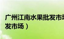 广州江南水果批发市场疫情（广州江南水果批发市场）