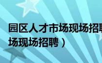 园区人才市场现场招聘信息网招（园区人才市场现场招聘）