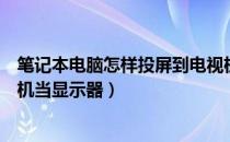 笔记本电脑怎样投屏到电视机上（笔记本电脑如何连接电视机当显示器）