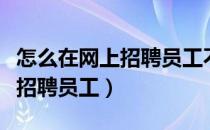 怎么在网上招聘员工不用本人去（怎么在网上招聘员工）