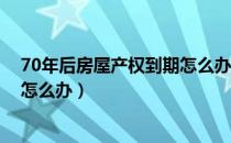 70年后房屋产权到期怎么办（房屋产权70年或40年到期后怎么办）