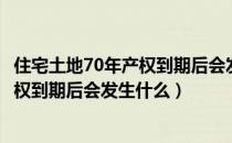 住宅土地70年产权到期后会发生什么变化（住宅土地70年产权到期后会发生什么）