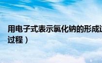 用电子式表示氯化钠的形成过程（用电子式表示氮气的形成过程）