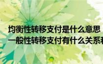 均衡性转移支付是什么意思（可以告诉我均衡性转移支付和一般性转移支付有什么关系和区别么）