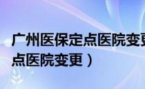 广州医保定点医院变更怎么办理（广州医保定点医院变更）