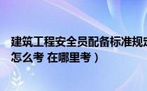 建筑工程安全员配备标准规定（请问考建筑工程安全员证书怎么考 在哪里考）