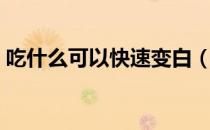 吃什么可以快速变白（女生吃什么可以变白）