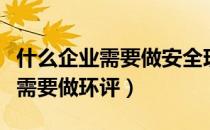 什么企业需要做安全现状评价报告（什么企业需要做环评）