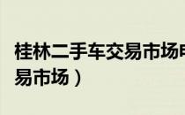 桂林二手车交易市场电话号码（桂林二手车交易市场）