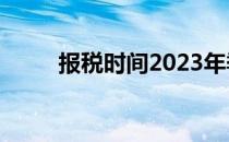 报税时间2023年季报（报税时间）