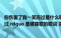 你伤害了我一笑而过是什么歌（ldquo 你伤害了我却一笑而过 rdquo 是哪首歌的歌词 需要完整的歌词）