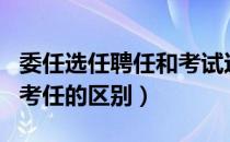 委任选任聘任和考试这四种（委任 选任 聘任 考任的区别）