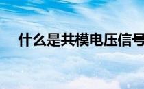 什么是共模电压信号（什么是共模电压）