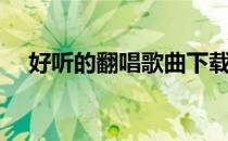 好听的翻唱歌曲下载（好听的翻唱歌曲）