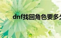 dnf找回角色要多久（dnf找回角色）