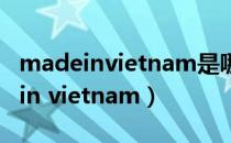 madeinvietnam是哪个国家生产的（made in vietnam）