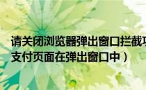 请关闭浏览器弹出窗口拦截功能（请关闭拦截弹出窗口工具支付页面在弹出窗口中）