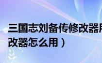 三国志刘备传修改器用不了（三国志刘备传修改器怎么用）