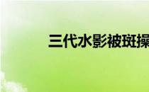 三代水影被斑操控（三代水影）